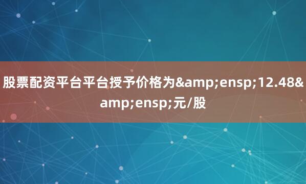 股票配资平台平台授予价格为&ensp;12.48&ensp;元/股