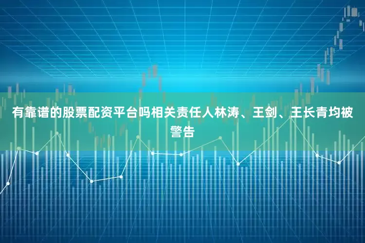 有靠谱的股票配资平台吗相关责任人林涛、王剑、王长青均被警告