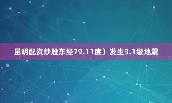 昆明配资炒股东经79.11度）发生3.1级地震