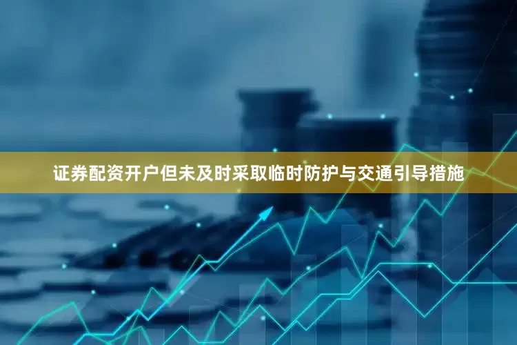 证券配资开户但未及时采取临时防护与交通引导措施