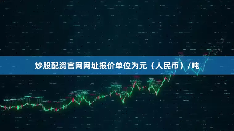炒股配资官网网址报价单位为元（人民币）/吨