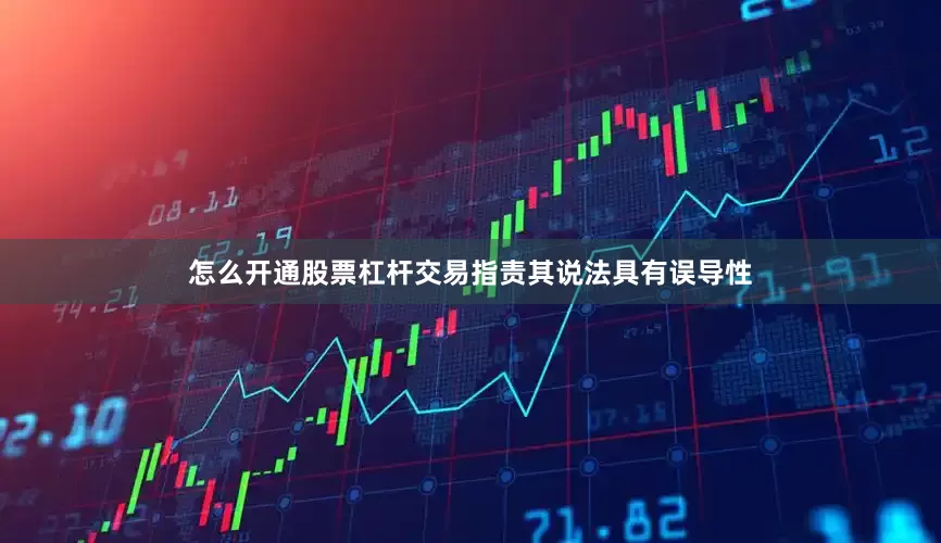 怎么开通股票杠杆交易指责其说法具有误导性