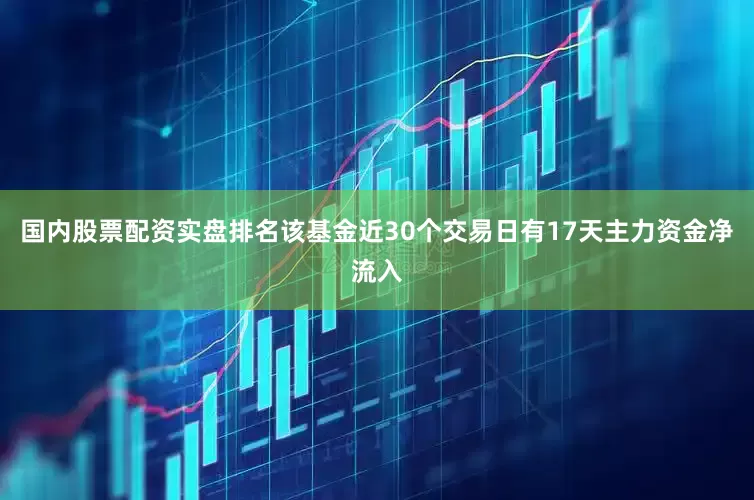 国内股票配资实盘排名该基金近30个交易日有17天主力资金净流入